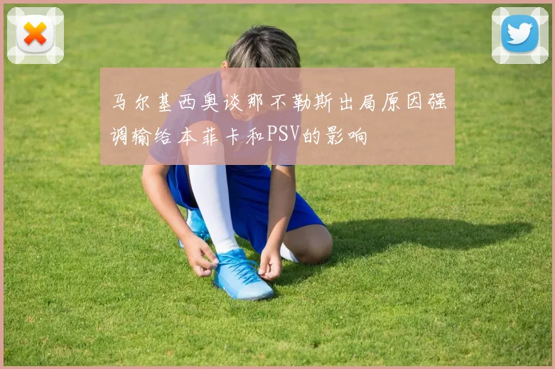 马尔基西奥谈那不勒斯出局原因强调输给本菲卡和PSV的影响